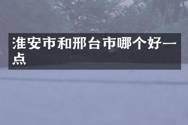 淮安市和邢台市哪个好一点
