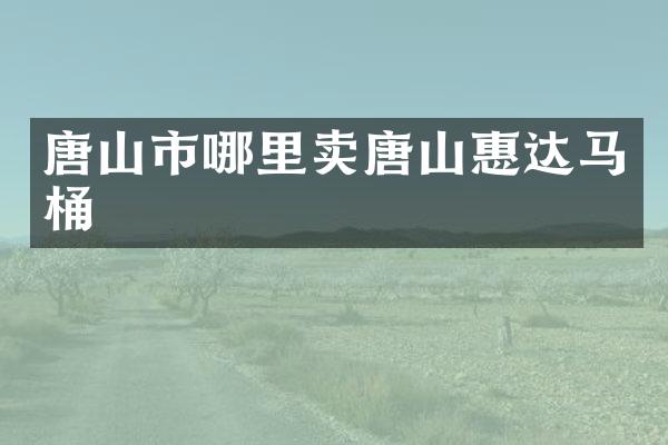唐山市哪里卖唐山惠达马桶