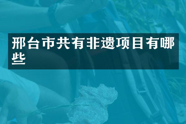 邢台市共有非遗项目有哪些
