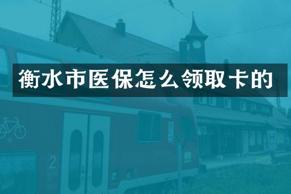 衡水市医保怎么领取卡的