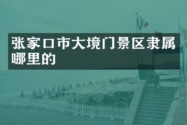 张家口市大境门景区隶属哪里的