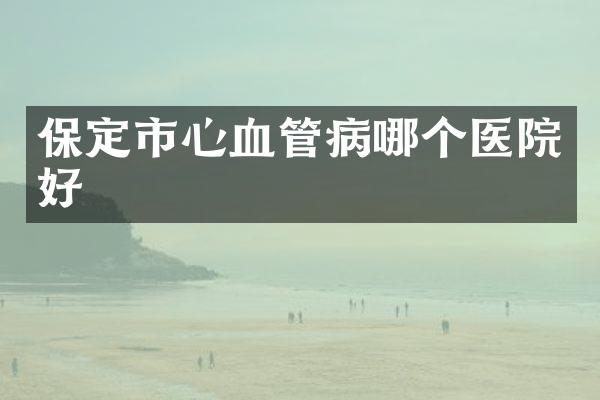 保定市心血管病哪个医院好