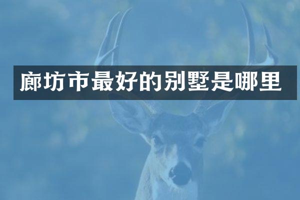 廊坊市最好的别墅是哪里
