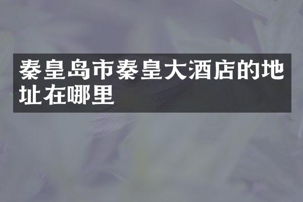 秦皇岛市秦皇大酒店的地址在哪里