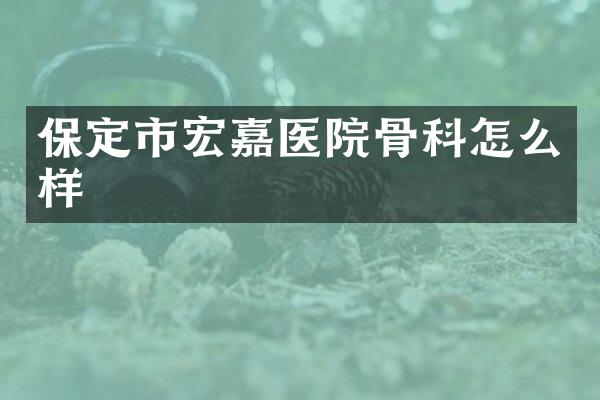 保定市宏嘉医院骨科怎么样