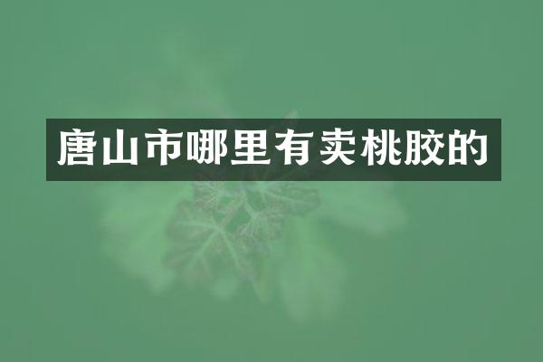 唐山市哪里有卖桃胶的