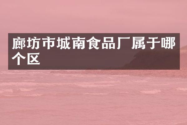 廊坊市城南食品厂属于哪个区