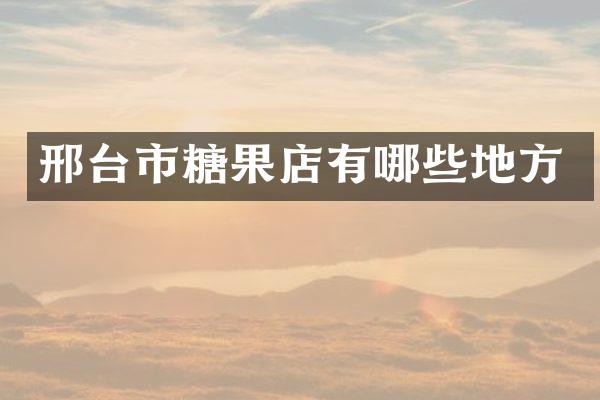 邢台市糖果店有哪些地方