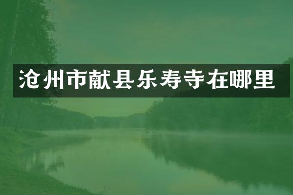 沧州市献县乐寿寺在哪里