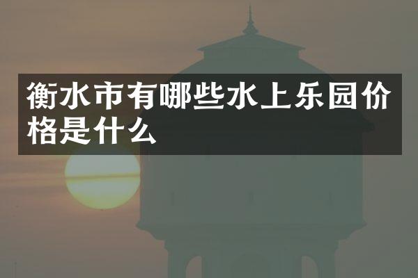 衡水市有哪些水上乐园价格是什么