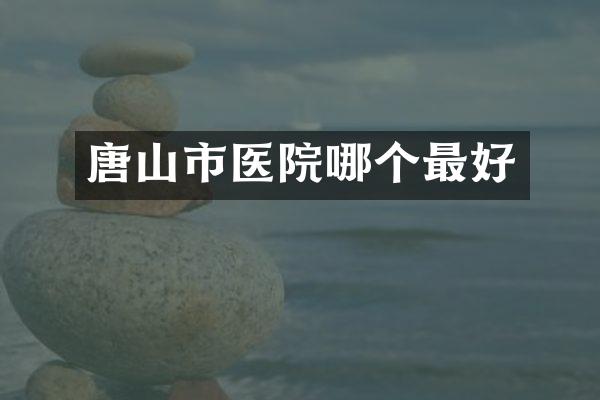 唐山市医院哪个最好