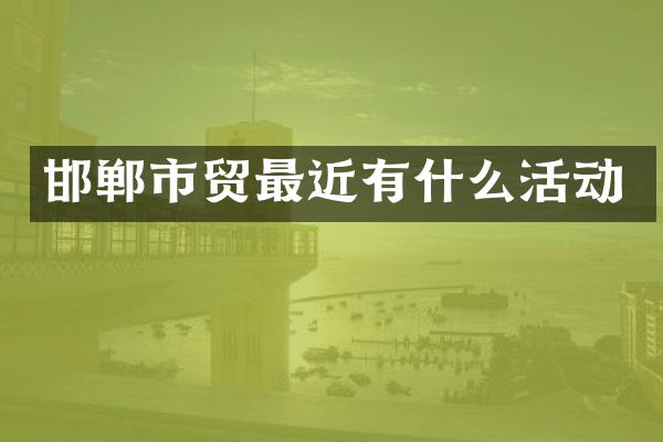 邯郸市贸最近有什么活动