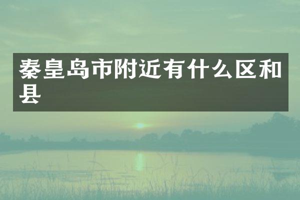秦皇岛市附近有什么区和县