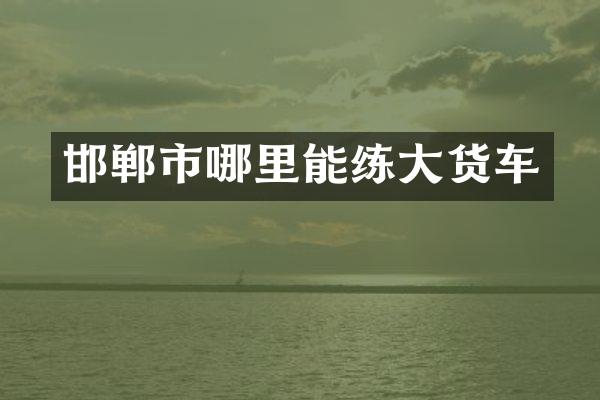 邯郸市哪里能练大货车