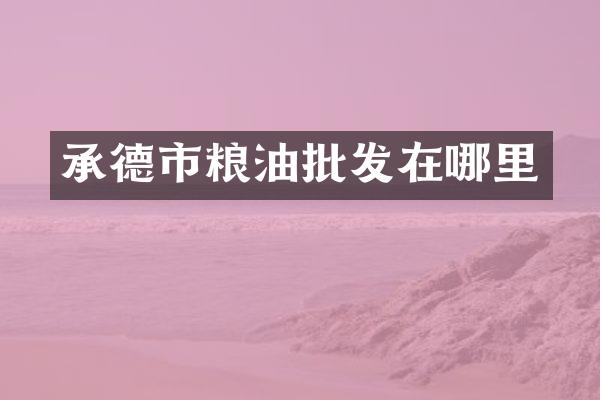 承德市粮油批发在哪里