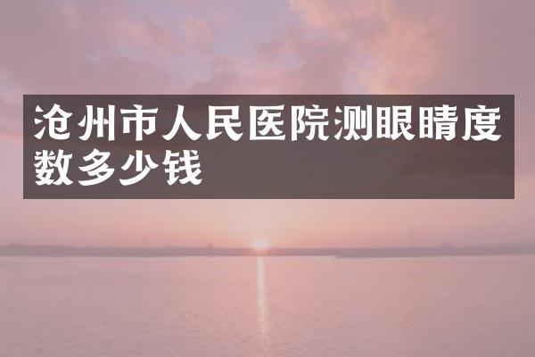 沧州市人民医院测眼睛度数多少钱