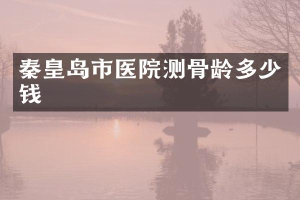 秦皇岛市医院测骨龄多少钱