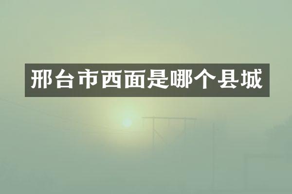 邢台市西面是哪个县城