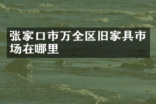 张家口市万全区旧家具市场在哪里