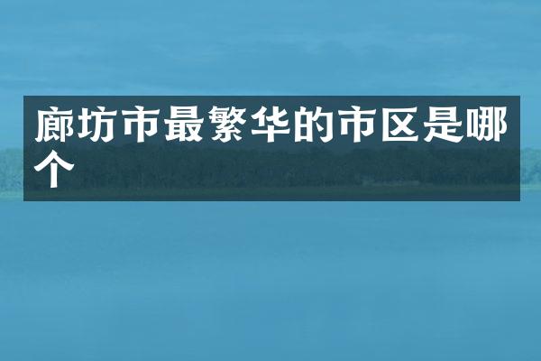 廊坊市最繁华的市区是哪个
