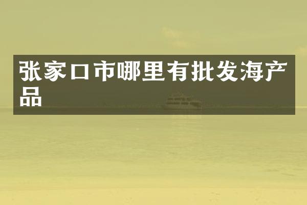 张家口市哪里有批发海产品