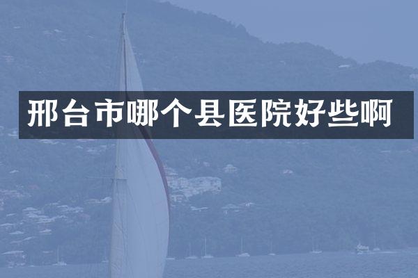 邢台市哪个县医院好些啊