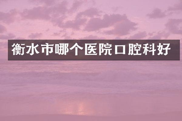 衡水市哪个医院口腔科好