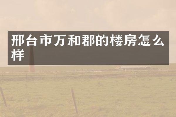 邢台市万和郡的楼房怎么样