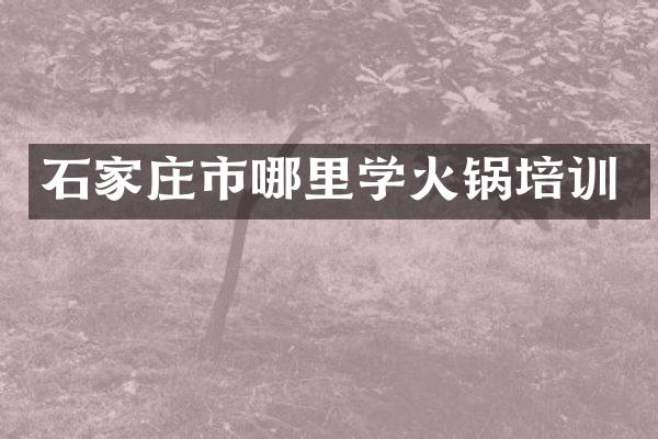石家庄市哪里学火锅培训