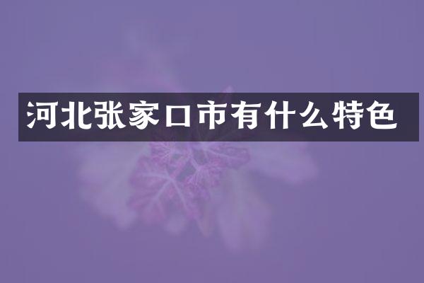 河北张家口市有什么特色