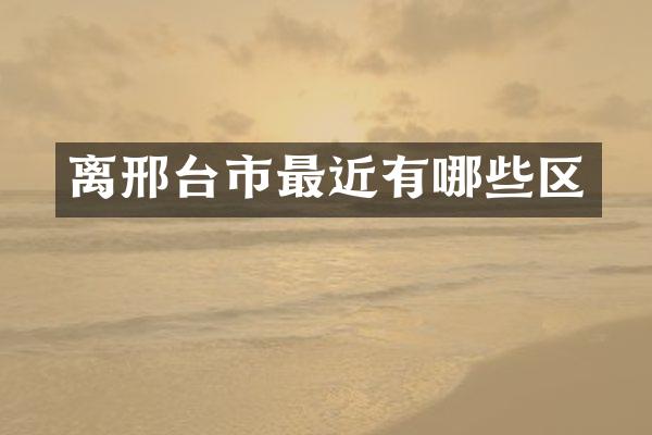 离邢台市最近有哪些区