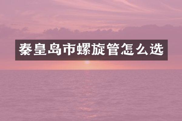 秦皇岛市螺旋管怎么选