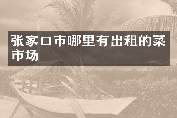 张家口市哪里有出租的菜市场