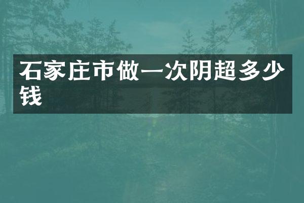 石家庄市做一次阴超多少钱