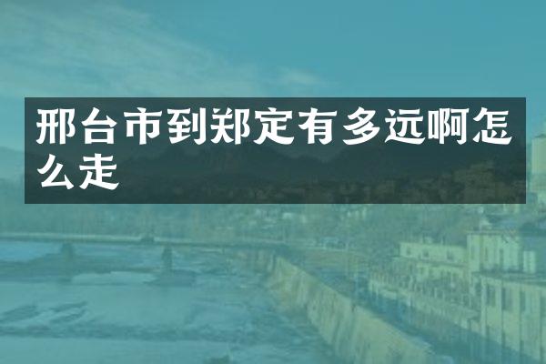 邢台市到郑定有多远啊怎么走