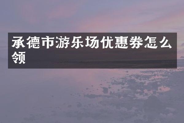 承德市游乐场优惠券怎么领