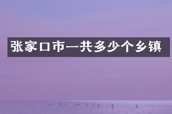 张家口市一共多少个乡镇