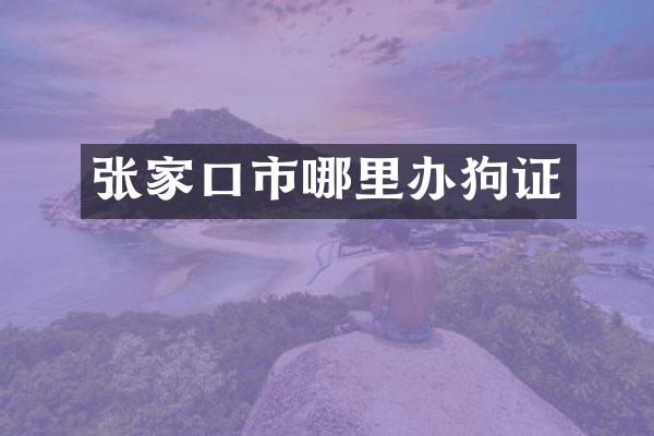 张家口市哪里办狗证