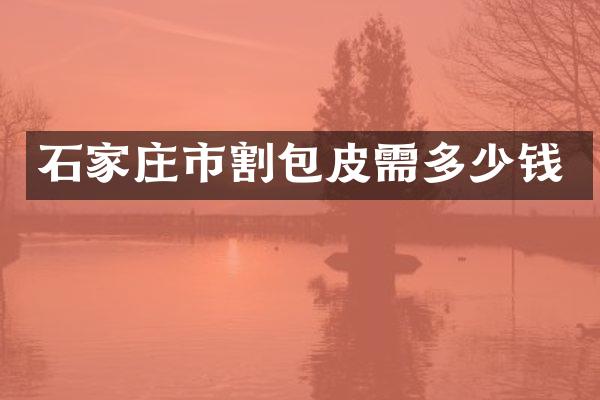 石家庄市割包皮需多少钱