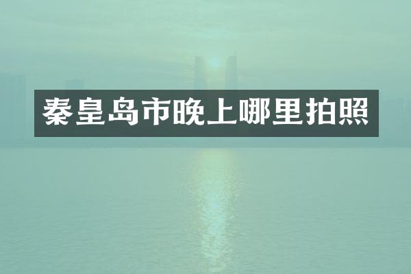秦皇岛市晚上哪里拍照