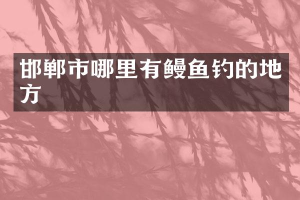 邯郸市哪里有鳗鱼钓的地方