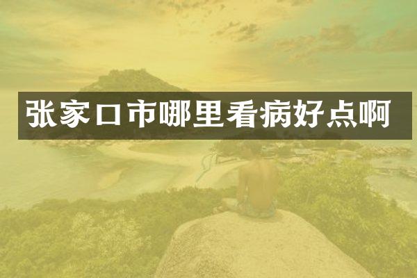 张家口市哪里看病好点啊
