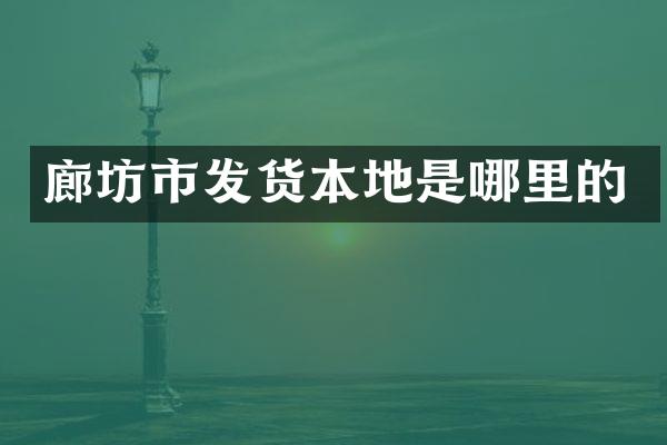 廊坊市发货本地是哪里的