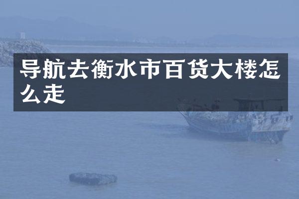 导航去衡水市百货大楼怎么走