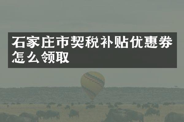 石家庄市契税补贴优惠券怎么领取