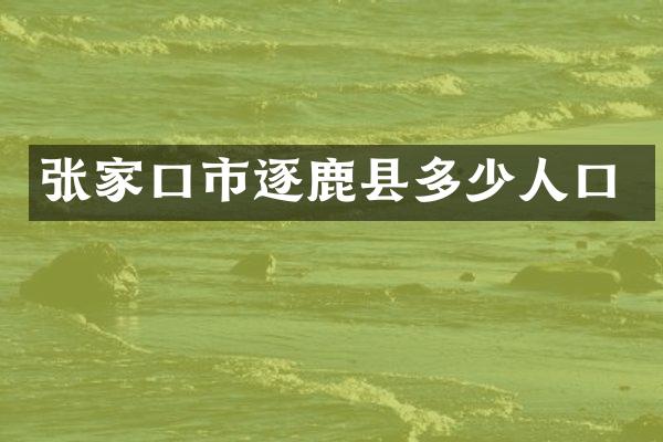 张家口市逐鹿县多少人口