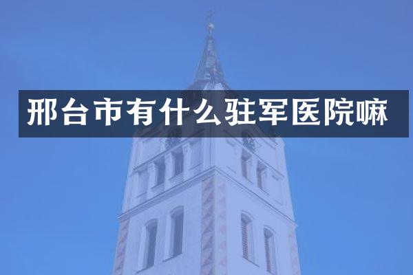 邢台市有什么驻军医院嘛