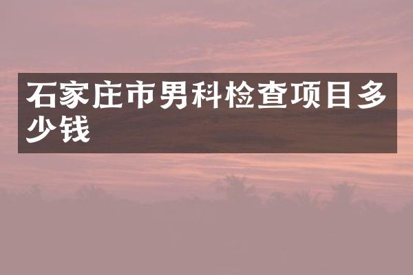 石家庄市男科检查项目多少钱