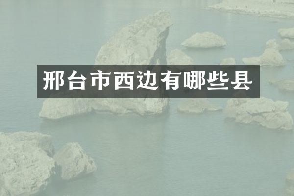 邢台市西边有哪些县