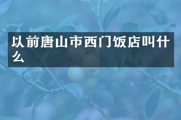 以前唐山市西门饭店叫什么